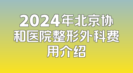 2024年北京协和医院整形外科费用介绍
