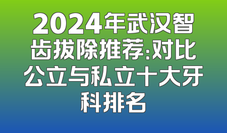 2024年武汉智齿拔除推荐：对比公立与私立十大牙科排名