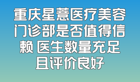 重庆星薏医疗美容门诊部是否值得信赖 医生数量充足且评价良好
