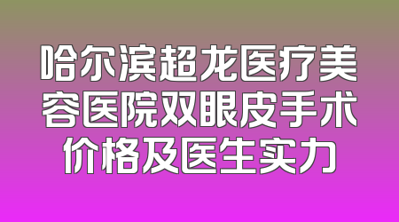 哈尔滨超龙医疗美容医院双眼皮手术价格及医生实力