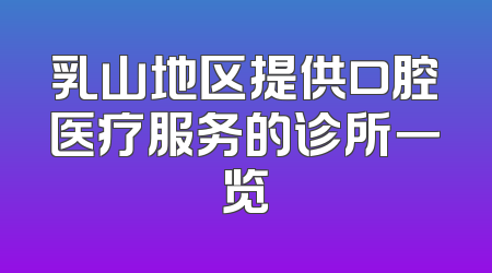 乳山地区提供口腔医疗服务的诊所一览