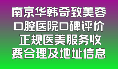 南京华韩奇致美容口腔医院口碑评价 正规医美服务收费合理及地址信息