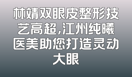 林靖双眼皮整形技艺高超，江州纯曦医美助您打造灵动大眼