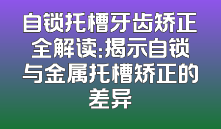 自锁托槽牙齿矫正全解读：揭示自锁与金属托槽矫正的差异