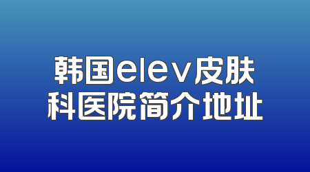 韩国elev皮肤科医院简介地址