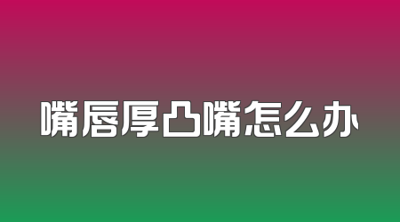 嘴唇厚凸嘴怎么办