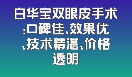 白华宝双眼皮手术：口碑佳、效果优、技术精湛、价格透明