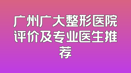 广州广大整形医院评价及专业医生推荐