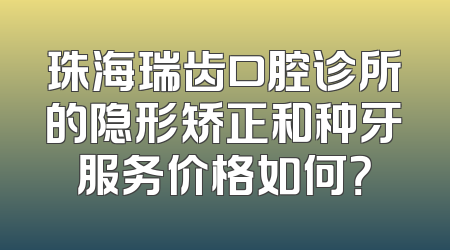 珠海瑞齿口腔诊所的隐形矫正和种牙服务价格如何？