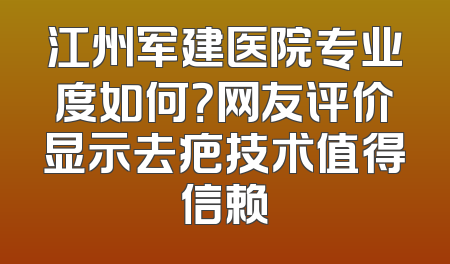江州军建医院专业度如何？网友评价显示去疤技术值得信赖