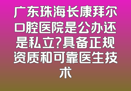 广东珠海长康拜尔口腔医院是公办还是私立？具备正规资质和可靠医生技术