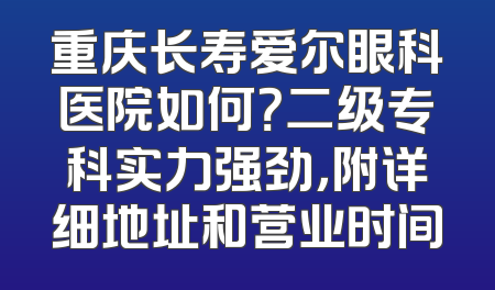 重庆长寿爱尔眼科医院如何？二级专科实力强劲，附详细地址和营业时间