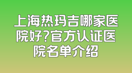 上海热玛吉哪家医院好？官方认证医院名单介绍