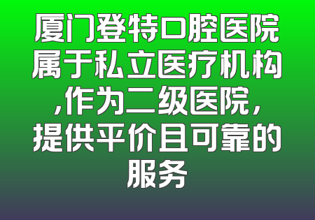 厦门登特口腔医院属于私立医疗机构，作为二级医院，提供平价且可靠的服务