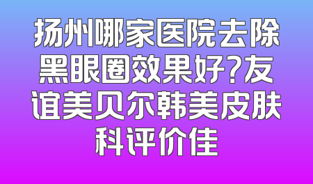 扬州哪家医院去除黑眼圈效果好？友谊美贝尔韩美皮肤科评价佳