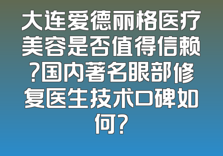 大连爱德丽格医疗美容是否值得信赖？国内著名眼部修复医生技术口碑如何？