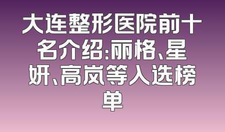 大连整形医院前十名介绍：丽格、星妍、高岚等入选榜单