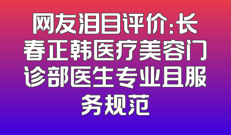 网友泪目评价：长春正韩医疗美容门诊部医生专业且服务规范