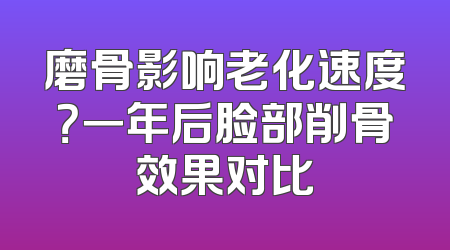 磨骨影响老化速度？一年后脸部削骨效果对比
