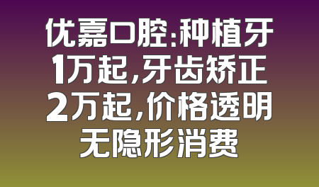 优嘉口腔：种植牙1万起，牙齿矫正2万起，价格透明无隐形消费