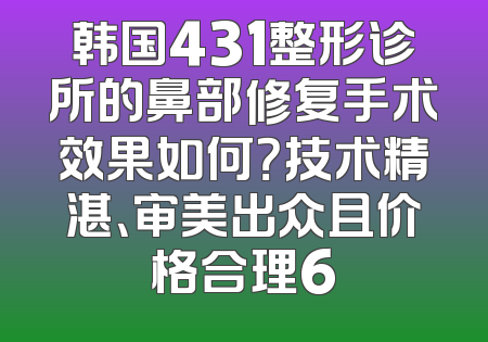 韩国431整形诊所的鼻部修复手术效果如何？技术精湛、审美出众且价格合理6