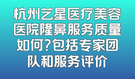 杭州艺星医疗美容医院隆鼻服务质量如何？包括专家团队和服务评价