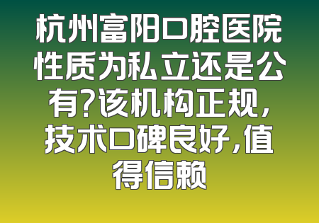 杭州富阳口腔医院性质为私立还是公有？该机构正规，技术口碑良好，值得信赖