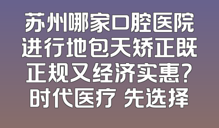 苏州哪家口腔医院进行地包天矫正既正规又经济实惠？时代医疗領先选择