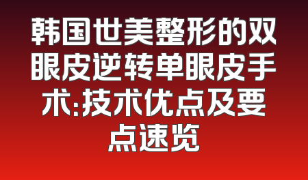 韩国世美整形的双眼皮逆转单眼皮手术：技术优点及要点速览