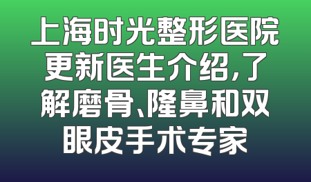 上海时光整形医院更新医生介绍，了解磨骨、隆鼻和双眼皮手术专家