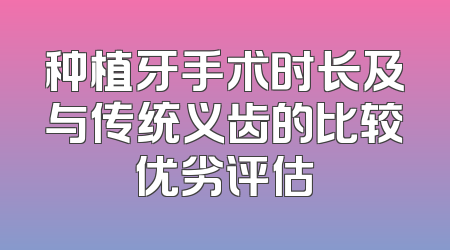 种植牙手术时长及与传统义齿的比较优劣评估