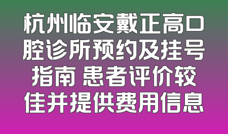 杭州临安戴正高口腔诊所预约及挂号指南 患者评价较佳并提供费用信息