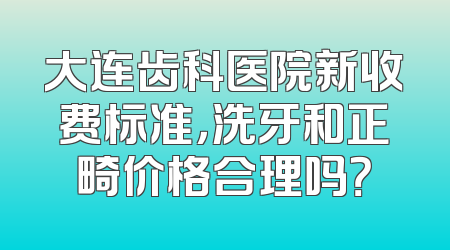 大连齿科医院新收费标准，洗牙和正畸价格合理吗？