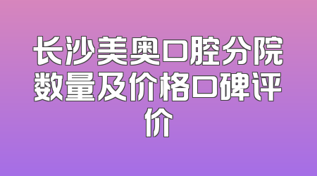 长沙美奥口腔分院数量及价格口碑评价