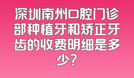 深圳南州口腔门诊部种植牙和矫正牙齿的收费明细是多少？