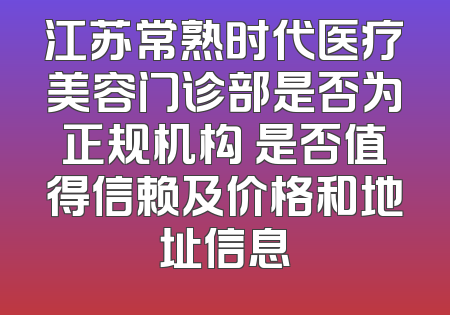 江苏常熟时代医疗美容门诊部是否为正规机构 是否值得信赖及价格和地址信息