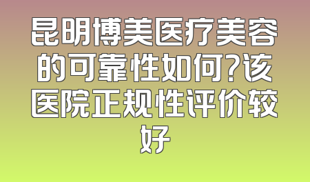 昆明博美医疗美容的可靠性如何？该医院正规性评价较好
