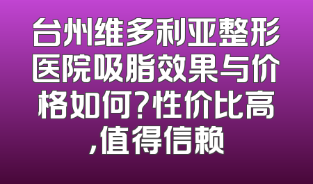 台州维多利亚整形医院吸脂效果与价格如何？性价比高，值得信赖