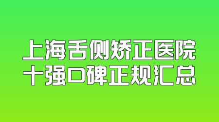 上海舌侧矫正医院十强口碑正规汇总