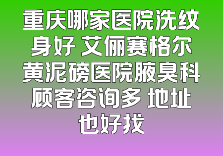 重庆哪家医院洗纹身好 艾俪赛格尔黄泥磅医院腋臭科顾客咨询多 地址也好找