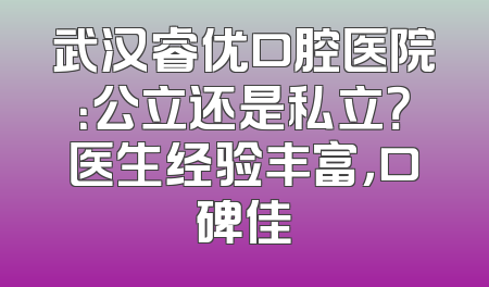 武汉睿优口腔医院：公立还是私立？医生经验丰富，口碑佳