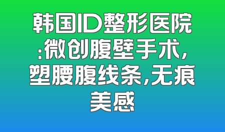 韩国ID整形医院：微创腹壁手术，塑腰腹线条，无痕美感