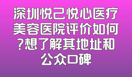 深圳悦己悦心医疗美容医院评价如何？想了解其地址和公众口碑
