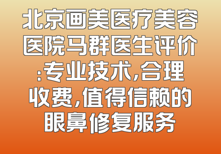 北京画美医疗美容医院马群医生评价：专业技术，合理收费，值得信赖的眼鼻修复服务