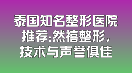 泰国知名整形医院推荐：然禧整形，技术与声誉俱佳