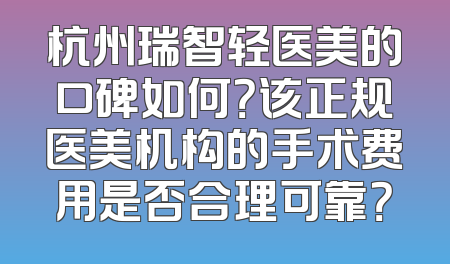 杭州瑞智轻医美的口碑如何？该正规医美机构的手术费用是否合理可靠？