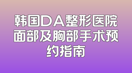 韩国DA整形医院面部及胸部手术预约指南