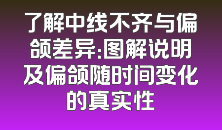 了解中线不齐与偏颌差异：图解说明及偏颌随时间变化的真实性