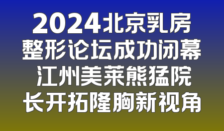 2024北京乳房整形论坛成功闭幕 江州美莱熊猛院长开拓隆胸新视角