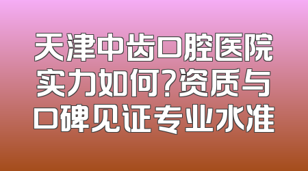天津中齿口腔医院实力如何？资质与口碑见证专业水准